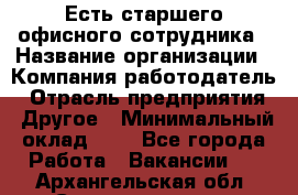 Есть старшего офисного сотрудника › Название организации ­ Компания-работодатель › Отрасль предприятия ­ Другое › Минимальный оклад ­ 1 - Все города Работа » Вакансии   . Архангельская обл.,Северодвинск г.